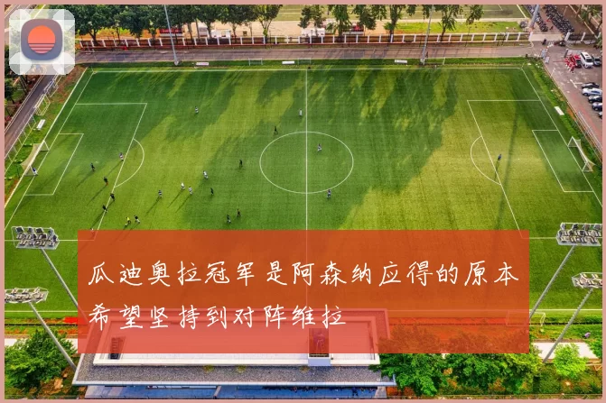 瓜迪奥拉冠军是阿森纳应得的原本希望坚持到对阵维拉