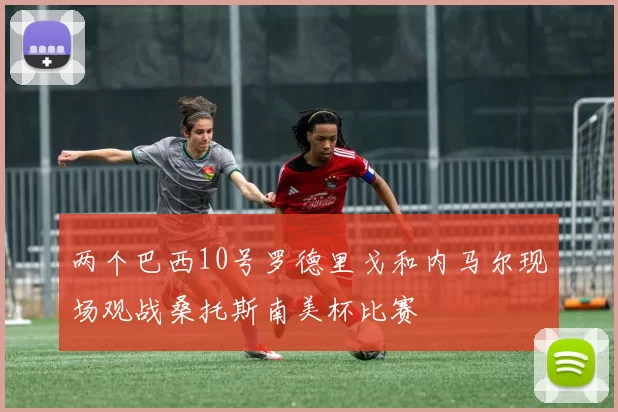 两个巴西10号罗德里戈和内马尔现场观战桑托斯南美杯比赛