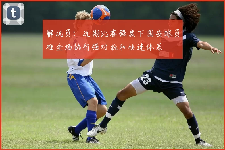 解说员：近期比赛强度下国安球员难全场执行强对抗和快速体系
