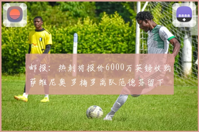 邮报：热刺将报价6000万英镑收购萨维尼奥 罗梅罗离队范德芬留下