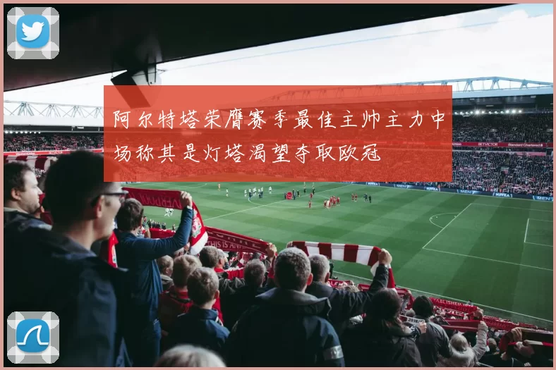 阿尔特塔荣膺赛季最佳主帅主力中场称其是灯塔渴望夺取欧冠